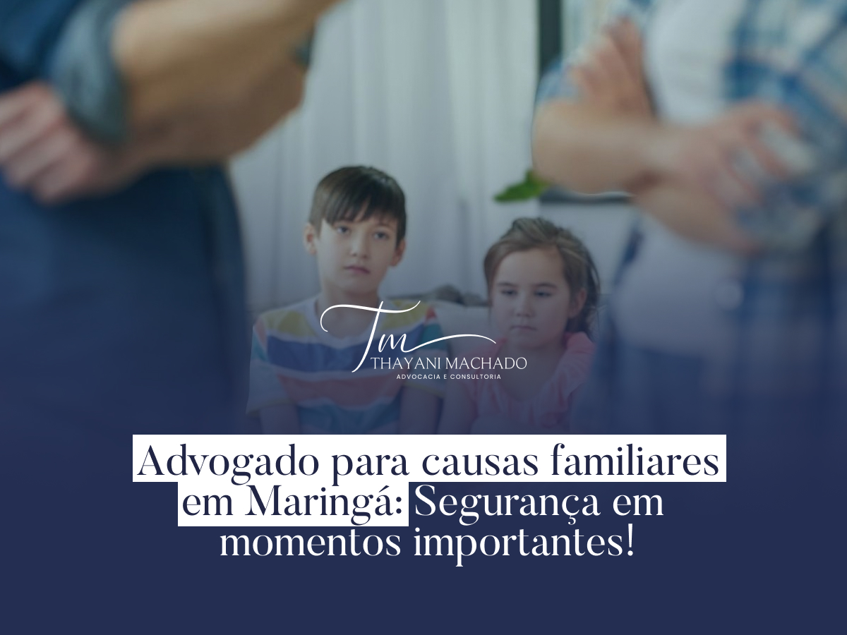 Advogado para causas familiares em Maringá: Segurança em momentos importantes!